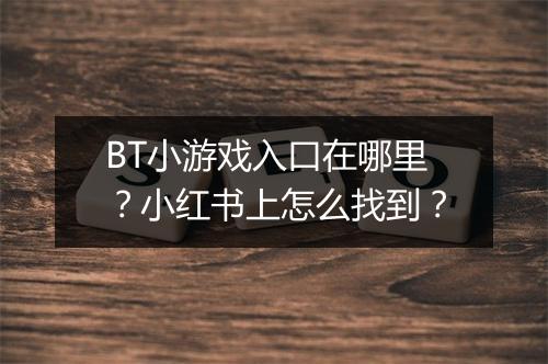 BT小游戏入口在哪里？小红书上怎么找到？