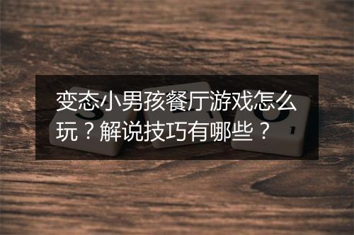 变态小男孩餐厅游戏怎么玩?解说技巧有哪些?