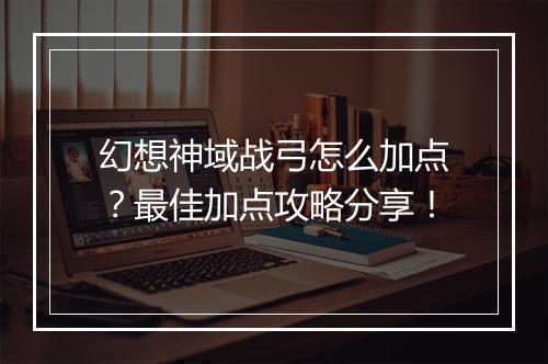 幻想神域战弓怎么加点?最佳加点攻略分享!