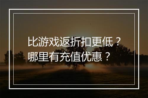 比游戏返折扣更低？哪里有充值优惠？