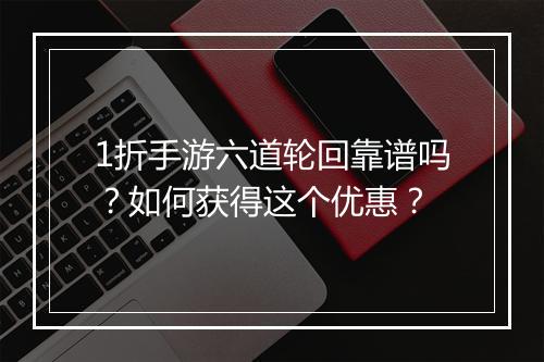 1折手游六道轮回靠谱吗?如何获得这个优惠?