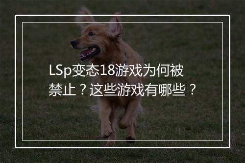 LSp变态18游戏为何被禁止?这些游戏有哪些?