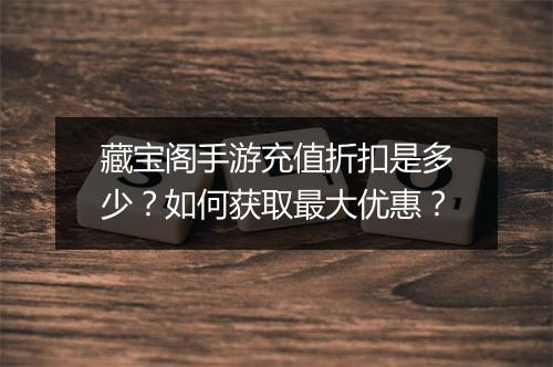 藏宝阁手游充值折扣是多少?如何获取最大优惠?