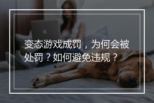 变态游戏成罚，为何会被处罚？如何避免违规？