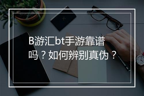 B游汇bt手游靠谱吗?如何辨别真伪?