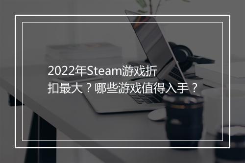 2022年Steam游戏折扣最大？哪些游戏值得入手？