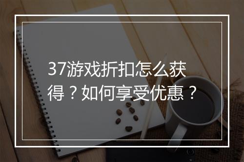37游戏折扣怎么获得？如何享受优惠？