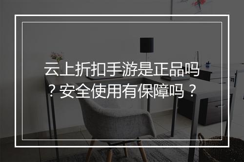 云上折扣手游是正品吗？安全使用有保障吗？