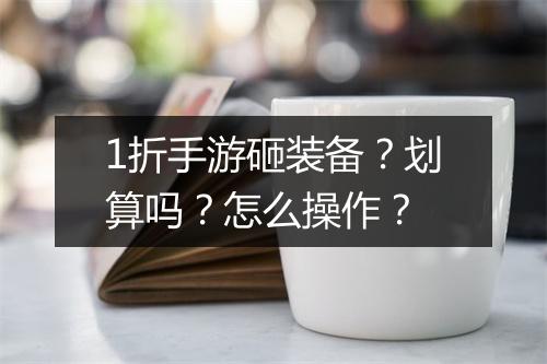 1折手游砸装备？划算吗？怎么操作？