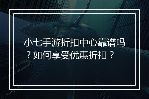 小七手游折扣中心靠谱吗？如何享受优惠折扣？