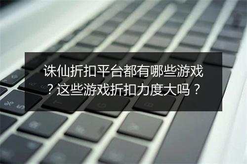 诛仙折扣平台都有哪些游戏?这些游戏折扣力度大吗?