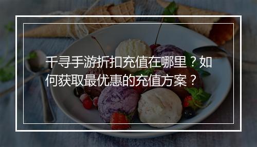 千寻手游折扣充值在哪里？如何获取最优惠的充值方案？
