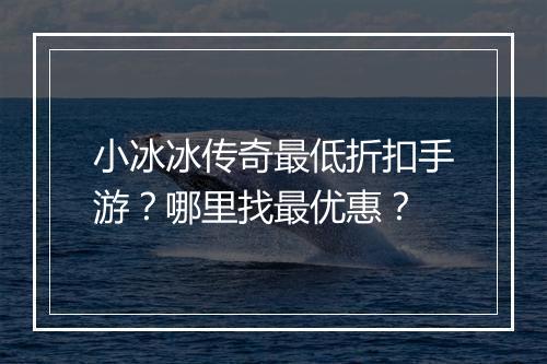 小冰冰传奇最低折扣手游?哪里找最优惠?