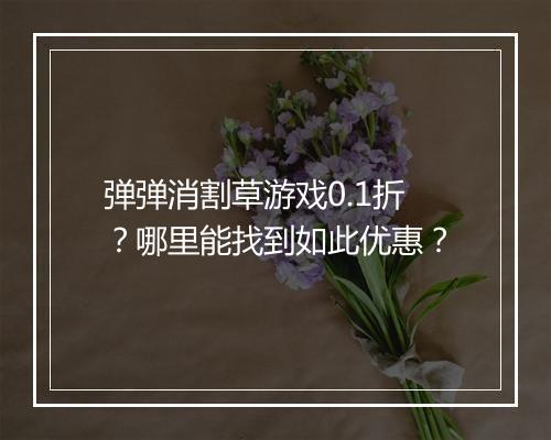 弹弹消割草游戏0.1折？哪里能找到如此优惠？
