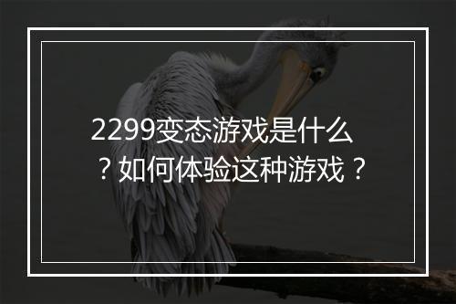 2299变态游戏是什么？如何体验这种游戏？