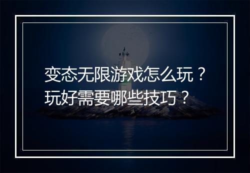 变态无限游戏怎么玩？玩好需要哪些技巧？