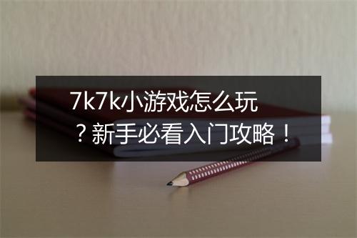 7k7k小游戏怎么玩？新手必看入门攻略！
