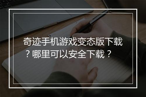 奇迹手机游戏变态版下载？哪里可以安全下载？
