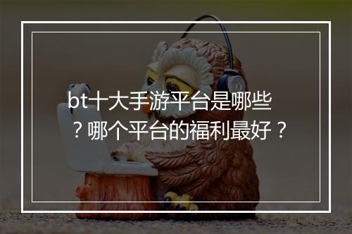 bt十大手游平台是哪些？哪个平台的福利最好？