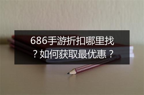 686手游折扣哪里找？如何获取最优惠？