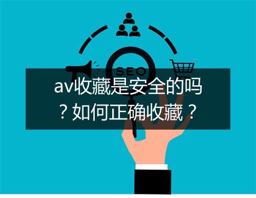 av收藏是安全的吗？如何正确收藏？