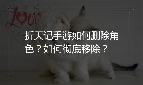 折天记手游如何删除角色?如何彻底移除?