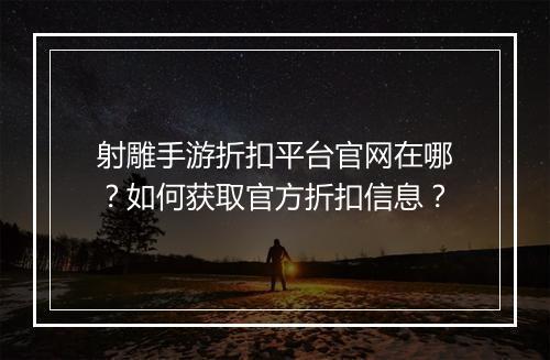 射雕手游折扣平台官网在哪？如何获取官方折扣信息？
