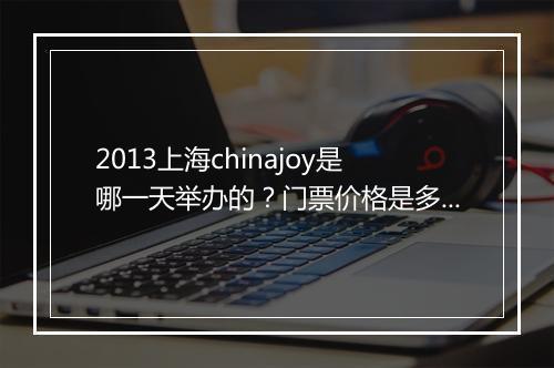 2013上海chinajoy是哪一天举办的?门票价格是多少?