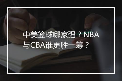 中美篮球哪家强?NBA与CBA谁更胜一筹?
