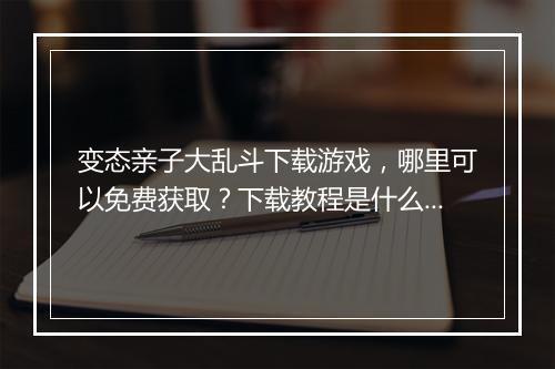 变态亲子大乱斗下载游戏，哪里可以免费获取？下载教程是什么？