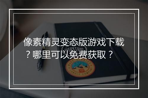 像素精灵变态版游戏下载？哪里可以免费获取？