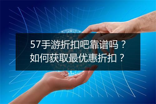 57手游折扣吧靠谱吗?如何获取最优惠折扣?