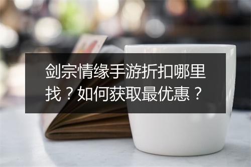 剑宗情缘手游折扣哪里找？如何获取最优惠？
