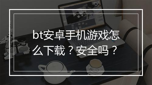 bt安卓手机游戏怎么下载？安全吗？