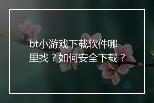 bt小游戏下载软件哪里找?如何安全下载?