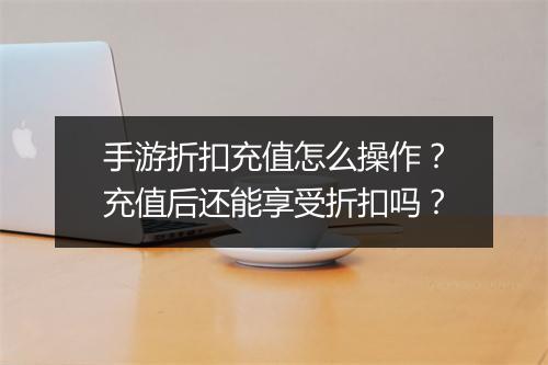 手游折扣充值怎么操作？充值后还能享受折扣吗？