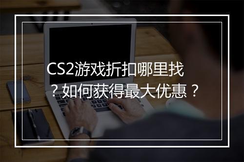 CS2游戏折扣哪里找？如何获得最大优惠？
