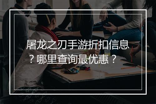 屠龙之刃手游折扣信息？哪里查询最优惠？