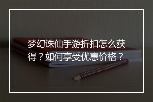 梦幻诛仙手游折扣怎么获得？如何享受优惠价格？