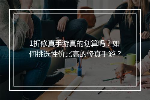 1折修真手游真的划算吗？如何挑选性价比高的修真手游？
