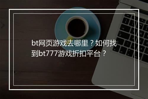 bt网页游戏去哪里？如何找到bt777游戏折扣平台？