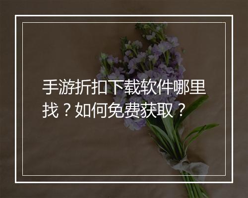 手游折扣下载软件哪里找？如何免费获取？