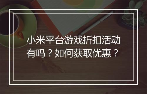 小米平台游戏折扣活动有吗？如何获取优惠？