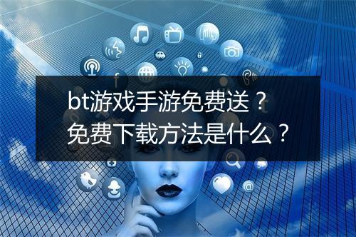 bt游戏手游免费送？免费下载方法是什么？