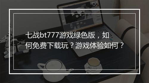 七战bt777游戏绿色版，如何免费下载玩？游戏体验如何？