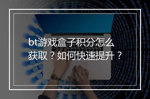 bt游戏盒子积分怎么获取？如何快速提升？