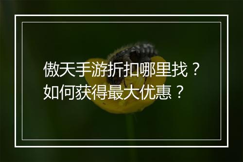 傲天手游折扣哪里找?如何获得最大优惠?