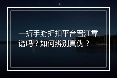 一折手游折扣平台晋江靠谱吗?如何辨别真伪?