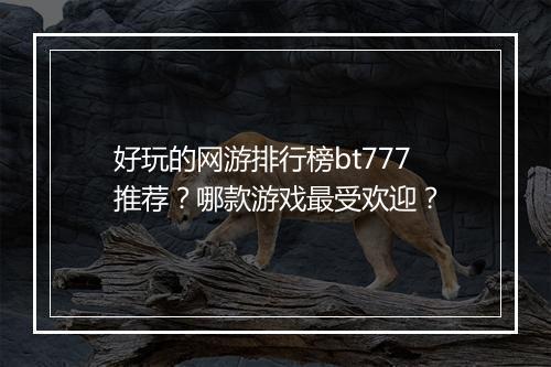 好玩的网游排行榜bt777推荐？哪款游戏最受欢迎？
