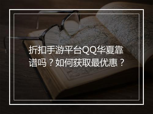 折扣手游平台QQ华夏靠谱吗？如何获取最优惠？
